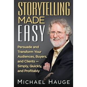 Hauge, Michael Storytelling Made Easy: Persuade and Transform Your Audiences, Buyers, and Clients — Simply, Quickly, and Profitably Hauge, Michael Storytelling Made Easy: Persuade and Transform Your Audiences, Buyers, and Clients — Simply, Quickly, and Profitably