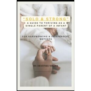 Miller, Destinee J Solo & Strong": A Guide to Thriving as a Single Parent of an Infant Miller, Destinee J Solo & Strong": A Guide to Thriving as a Single Parent of an Infant