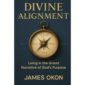 OKON, JAMES DIVINE ALIGNMENT: Living in the Grand Narrative of God's Purpose OKON, JAMES DIVINE ALIGNMENT: Living in the Grand Narrative of God's Purpose