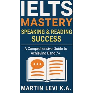 Levi K.A, Martin IELTS Mastery: Speaking & Reading Success: A Comprehensive Guide to Achieving Band 7+ Levi K.A, Martin IELTS Mastery: Speaking & Reading Success: A Comprehensive Guide to Achieving Band 7+