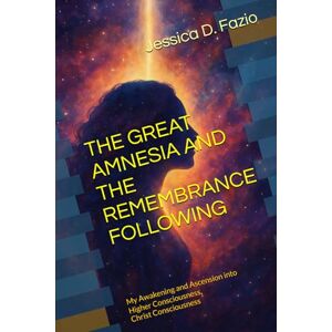 Fazio, Jessica D. THE GREAT AMNESIA AND THE REMEMBRANCE FOLLOWING: My Awakening and Ascension into Higher Consciousness, Christ Consciousness Fazio, Jessica D. THE GREAT AMNESIA AND THE REMEMBRANCE FOLLOWING: My Awakening and Ascension into Higher Consciousness, Christ Consciousness