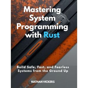 Vickers, Nathan Mastering System Programming with Rust: Build Safe, Fast, and Fearless Systems from the Ground Up Vickers, Nathan Mastering System Programming with Rust: Build Safe, Fast, and Fearless Systems from the Ground Up