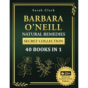 Clark, Sarah Barbara O’Neill’s Natural Remedies Secret Collection 40 Books in 1: The Complete Guide to Everything You Need to Know About Barbara O’Neill’s Teachings and Studies for Holistic Healing and Lifel Clark, Sarah Barbara O’Neill’s Natural Remedies Secret Collection 40 Books in 1: The Complete Guide to Everything You Need to Know About Barbara O’Neill’s Teachings and Studies for Holistic Healing and Lifel
