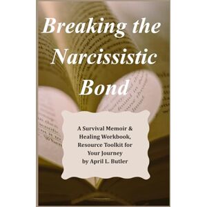 Butler, Ms. April Lashawn-Lynette Breaking the Narcissistic Bond: A Survival Memoir & Healing Workbook, Resource Toolkit for Your Journey by April L. Butler Butler, Ms. April Lashawn-Lynette Breaking the Narcissistic Bond: A Survival Memoir & Healing Workbook, Resource Toolkit for Your Journey by April L. Butler