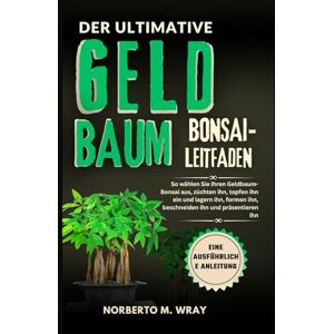 Wray, Norberto M. DER ULTIMATIVE GELDBAUMBONSAI-LEITFADEN: So wählen Sie Ihren Geldbaum-Bonsai aus, züchten ihn, topfen ihn ein und lagern ihn, formen ihn, beschneiden ... Ihren Wunsch-Bonsai mit unserer Anleitung) Wray, Norberto M. DER ULTIMATIVE GELDBAUMBONSAI-LEITFADEN: So wählen Sie Ihren Geldbaum-Bonsai aus, züchten ihn, topfen ihn ein und lagern ihn, formen ihn, beschneiden ... Ihren Wunsch-Bonsai mit unserer Anleitung)