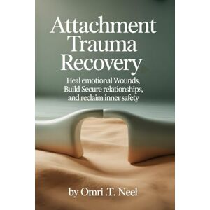 T. Neel, Omri Attachment Trauma Recovery: Heal Emotional Wounds, Build Secure Relationships, and Reclaim Inner Safety T. Neel, Omri Attachment Trauma Recovery: Heal Emotional Wounds, Build Secure Relationships, and Reclaim Inner Safety