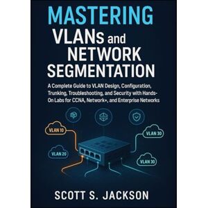 Jackson Mastering VLANs and Network Segmentation: A Complete Guide to VLAN Design, Configuration, Trunking, Troubleshooting, and Security with Hands-On Labs for CCNA, Network+, and Enterprise Networks Jackson Mastering VLANs and Network Segmentation: A Complete Guide to VLAN Design, Configuration, Trunking, Troubleshooting, and Security with Hands-On Labs for CCNA, Network+, and Enterprise Networks