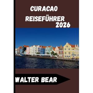Bear, Walter CURACAO Reiseführer 2026: Ihr vollständiger Reiseführer zur Erkundung des Herzens der niederländischen Karibik Bear, Walter CURACAO Reiseführer 2026: Ihr vollständiger Reiseführer zur Erkundung des Herzens der niederländischen Karibik