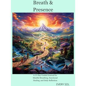 Sol, Every Breath & Presence: A 15-Day Guided Journal for Mindful Breathing, Emotional Healing, and Daily Reflection Sol, Every Breath & Presence: A 15-Day Guided Journal for Mindful Breathing, Emotional Healing, and Daily Reflection