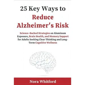 Whitford, Nora 25 Key Ways to Reduce Alzheimer's Risk: Science-Backed Strategies on Aluminum Exposure, Brain Health, and Memory Support for Adults Seeking Clear Thinking and Long-Term Cognitive Wellness Whitford, Nora 25 Key Ways to Reduce Alzheimer's Risk: Science-Backed Strategies on Aluminum Exposure, Brain Health, and Memory Support for Adults Seeking Clear Thinking and Long-Term Cognitive Wellness