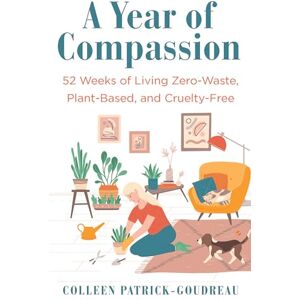 Patrick-Goudreau, Colleen A Year of Compassion: 52 Weeks of Living Zero-Waste, Plant-Based, and Cruelty-Free Patrick-Goudreau, Colleen A Year of Compassion: 52 Weeks of Living Zero-Waste, Plant-Based, and Cruelty-Free