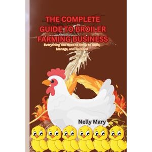 Mary, Nelly The Complete Guide To Broiler Farming Business: Everything you need to grow, manage and succeed Mary, Nelly The Complete Guide To Broiler Farming Business: Everything you need to grow, manage and succeed