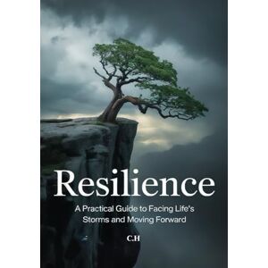 H, C Resilience A Practical Guide to Facing Life’s Storms and Moving Forward: How to Build Inner Strength, Face Challenges, and Thrive Through Adversity H, C Resilience A Practical Guide to Facing Life’s Storms and Moving Forward: How to Build Inner Strength, Face Challenges, and Thrive Through Adversity