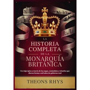 RHYS, THEONS LA HISTORIA COMPLETA DE LA MONARQUÍA BRITÁNICA: Un viaje épico a través de las sagas, escándalos y triunfos que dieron forma a mil años de gobierno real RHYS, THEONS LA HISTORIA COMPLETA DE LA MONARQUÍA BRITÁNICA: Un viaje épico a través de las sagas, escándalos y triunfos que dieron forma a mil años de gobierno real