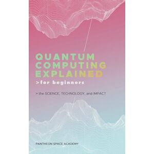 Academy, Pantheon Space Quantum Computing Explained for Beginners: The Science, Technology, and Impact Academy, Pantheon Space Quantum Computing Explained for Beginners: The Science, Technology, and Impact