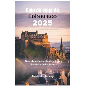 Harvey, Jones A. Guía de viaje de Edimburgo 2025: Descubra el encanto de la joya histórica de Escocia Harvey, Jones A. Guía de viaje de Edimburgo 2025: Descubra el encanto de la joya histórica de Escocia