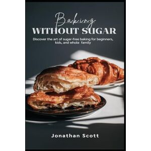 Scott Baking Without Sugar: Discover the art of sugar-free baking for beginners, kids, and whole family Scott Baking Without Sugar: Discover the art of sugar-free baking for beginners, kids, and whole family