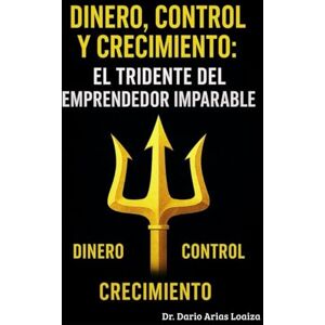 Arias Loaiza, Dr. Dario Dinero, Control y Crecimiento: El Tridente del Emprendedor Imparable (FINANZAS ACTUALES) Arias Loaiza, Dr. Dario Dinero, Control y Crecimiento: El Tridente del Emprendedor Imparable (FINANZAS ACTUALES)