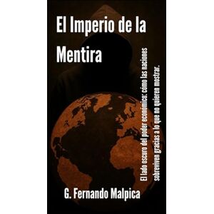 Malpica, G. Fernando El Imperio de la Mentira: El lado oscuro del poder económico: como las naciones sobreviven gracias a lo que no quieren mostrar. Malpica, G. Fernando El Imperio de la Mentira: El lado oscuro del poder económico: como las naciones sobreviven gracias a lo que no quieren mostrar.