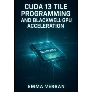 VERRAN, EMMA CUDA 13 TILE PROGRAMMING AND BLACKWELL GPU ACCELERATION: Master Tile-Based Deep Learning, Green Contexts, and High-Performance AI with PyTorch, TensorFlow, and XGBoost VERRAN, EMMA CUDA 13 TILE PROGRAMMING AND BLACKWELL GPU ACCELERATION: Master Tile-Based Deep Learning, Green Contexts, and High-Performance AI with PyTorch, TensorFlow, and XGBoost