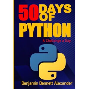 Alexander, Benjamin Bennett 50 Days of Python : A Challenge a Day.: The Ultimate Challenges Book for Python Beginners Alexander, Benjamin Bennett 50 Days of Python : A Challenge a Day.: The Ultimate Challenges Book for Python Beginners