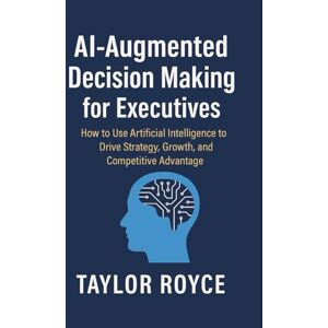 Taylor AI-Augmented Decision Making for Executives: How to Use Artificial Intelligence to Drive Strategy, Growth, and Competitive Advantage (Books on Tech) Taylor AI-Augmented Decision Making for Executives: How to Use Artificial Intelligence to Drive Strategy, Growth, and Competitive Advantage (Books on Tech)