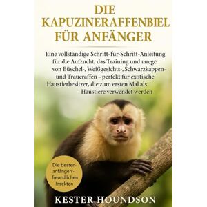 HOUNDSON, KESTER DIE KAPUZINERAFFENBIBEL FÜR ANFÄNGER: Eine vollständige Schritt-für-Schritt-Anleitung für die Aufzucht, das Training und die Pflege von Büschel-, ... exotische Haustierbesitzer, die zum ersten... HOUNDSON, KESTER DIE KAPUZINERAFFENBIBEL FÜR ANFÄNGER: Eine vollständige Schritt-für-Schritt-Anleitung für die Aufzucht, das Training und die Pflege von Büschel-, ... exotische Haustierbesitzer, die zum ersten...