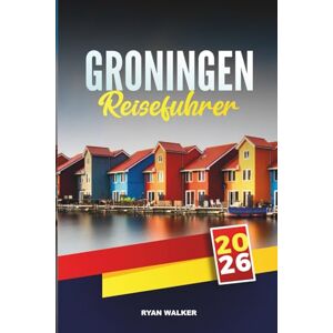 WALKER, RYAN GRONINGEN REISEFÜHRER 2026: Erkunden Sie historische Kanäle, jugendliche Energie und niederländischen Charme im Norden der Niederlande WALKER, RYAN GRONINGEN REISEFÜHRER 2026: Erkunden Sie historische Kanäle, jugendliche Energie und niederländischen Charme im Norden der Niederlande