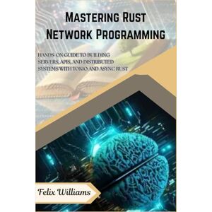 Williams, Felix Mastering Rust Network Programming: HANDS-ON GUIDE TO BUILDING SERVERS, APIS, AND DISTRIBUTED SYSTEMS WITH TOKIO AND ASYNC RUST Williams, Felix Mastering Rust Network Programming: HANDS-ON GUIDE TO BUILDING SERVERS, APIS, AND DISTRIBUTED SYSTEMS WITH TOKIO AND ASYNC RUST
