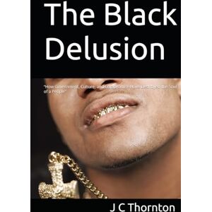 Thornton, J C The Black Delusion: “How Government, Culture, and Compromise Have Destroyed the Soul of a People” (No More Silence) Thornton, J C The Black Delusion: “How Government, Culture, and Compromise Have Destroyed the Soul of a People” (No More Silence)