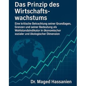Hassanien, Dr. Maged Das Prinzip des Wirtschaftswachstums: Eine kritische Betrachtung seiner Grundlagen, Grenzen und seiner Bedeutung als Wohl standsindikator in ökonomischer, sozialer und ökologischer Dimension Hassanien, Dr. Maged Das Prinzip des Wirtschaftswachstums: Eine kritische Betrachtung seiner Grundlagen, Grenzen und seiner Bedeutung als Wohl standsindikator in ökonomischer, sozialer und ökologischer Dimension