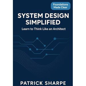 Sharpe, Patrick System Design Simplified: Learn To Think Like An Architect Sharpe, Patrick System Design Simplified: Learn To Think Like An Architect