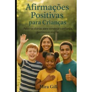 Gill, Mira Afirmações Positivas para Crianças: Palavras diárias para construir confiança, gentileza e alegria Gill, Mira Afirmações Positivas para Crianças: Palavras diárias para construir confiança, gentileza e alegria