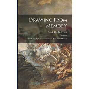Cavé, Marie Elizabeth Drawing From Memory: the Cavé Method for Learning to Draw From Memory Cavé, Marie Elizabeth Drawing From Memory: the Cavé Method for Learning to Draw From Memory