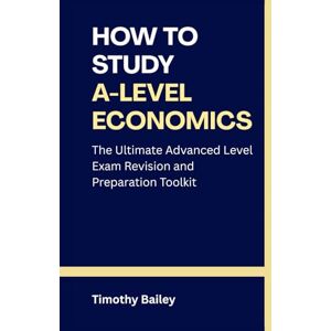 Bailey, Timothy How to Study A-Level Economics: The Ultimate Advanced Level Exam Revision and Preparation Toolkit Bailey, Timothy How to Study A-Level Economics: The Ultimate Advanced Level Exam Revision and Preparation Toolkit