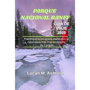 Ashford, Lucan M. PARQUE NACIONAL BANFF GUÍA DE VIAJE 2025: Planifique la escapada perfecta a la naturaleza más impresionante de Canadá Ashford, Lucan M. PARQUE NACIONAL BANFF GUÍA DE VIAJE 2025: Planifique la escapada perfecta a la naturaleza más impresionante de Canadá
