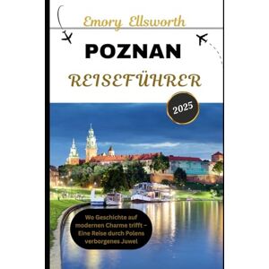 Ellsworth, Emory POZNAN REISEFÜHRER 2025: Wo Geschichte auf modernen Charme trifft – Eine Reise durch Polens verborgenes Juwel Ellsworth, Emory POZNAN REISEFÜHRER 2025: Wo Geschichte auf modernen Charme trifft – Eine Reise durch Polens verborgenes Juwel