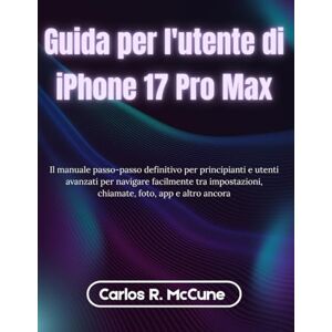 McCune, Carlos R. Guida per l'utente di iPhone 17 Pro Max: Il manuale passo-passo definitivo per principianti e utenti avanzati per navigare facilmente tra impostazioni, chiamate, foto, app e altro ancora McCune, Carlos R. Guida per l'utente di iPhone 17 Pro Max: Il manuale passo-passo definitivo per principianti e utenti avanzati per navigare facilmente tra impostazioni, chiamate, foto, app e altro ancora