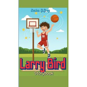 Greg, Sasha G. Larry Bird Storybook (The Boy Who Loved to Shoot Hoops): How He Became One of Basketball’s Greatest Players Greg, Sasha G. Larry Bird Storybook (The Boy Who Loved to Shoot Hoops): How He Became One of Basketball’s Greatest Players