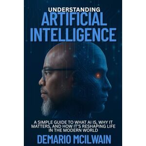 McIlwain, DeMario Understanding Artificial Intelligence: A Simple Guide to What AI Is, Why It Matters, and How It’s Reshaping Life in the Modern World McIlwain, DeMario Understanding Artificial Intelligence: A Simple Guide to What AI Is, Why It Matters, and How It’s Reshaping Life in the Modern World