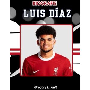 Ault, Gregory L. BIOGRAFIE VON LUIS DÍAZ: Von indigenen Wurzeln zum Ruhm in der Premier League (Born to Play: Modern Football Icons) Ault, Gregory L. BIOGRAFIE VON LUIS DÍAZ: Von indigenen Wurzeln zum Ruhm in der Premier League (Born to Play: Modern Football Icons)