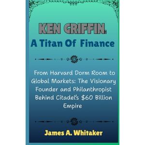 Whitaker, James A. Ken Griffin: A Titan of Finance: From Harvard Dorm Room to Global Markets: The Visionary Founder and Philanthropist Behind Citadel’s $60 Billion ... the Lives of Wall Street’s Boldest Minds) Whitaker, James A. Ken Griffin: A Titan of Finance: From Harvard Dorm Room to Global Markets: The Visionary Founder and Philanthropist Behind Citadel’s $60 Billion ... the Lives of Wall Street’s Boldest Minds)