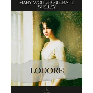 Wollstonecraft Shelley, Mary Lodore: All 3 Volumes in One Book The Complete Original Novel of Family, Identity, and Quiet Strength Wollstonecraft Shelley, Mary Lodore: All 3 Volumes in One Book The Complete Original Novel of Family, Identity, and Quiet Strength
