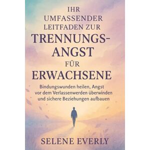 Everly, Selene IHR UMFASSENDER LEITFADEN ZUR TRENNUNGSANGST FÜR ERWACHSENE: Bindungswunden heilen, Angst vor dem Verlassenwerden überwinden und sichere Beziehungen aufbauen Everly, Selene IHR UMFASSENDER LEITFADEN ZUR TRENNUNGSANGST FÜR ERWACHSENE: Bindungswunden heilen, Angst vor dem Verlassenwerden überwinden und sichere Beziehungen aufbauen