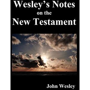 Wesley, John John Wesley's Notes on the Whole Bible: New Testament Wesley, John John Wesley's Notes on the Whole Bible: New Testament