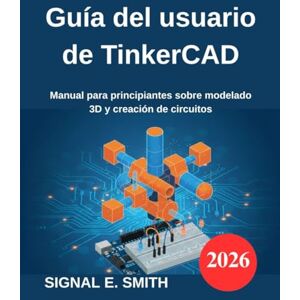E. SMITH, SIGNAL Guía del usuario de TinkerCAD: Manual para principiantes sobre modelado 3D y creación de circuitos E. SMITH, SIGNAL Guía del usuario de TinkerCAD: Manual para principiantes sobre modelado 3D y creación de circuitos