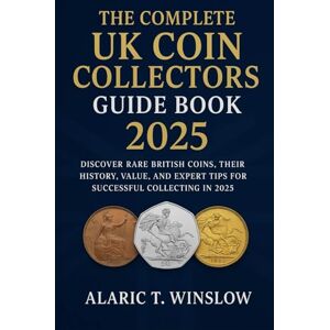 Winslow, Alaric T. The Complete UK Coin Collectors Guide Book 2025: Discover Rare British Coins, Their History, Value, and Expert Tips for Successful Collecting in 2025 Winslow, Alaric T. The Complete UK Coin Collectors Guide Book 2025: Discover Rare British Coins, Their History, Value, and Expert Tips for Successful Collecting in 2025