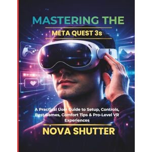 Shutter, Nova Mastering the Meta Quest 3S: A Practical User Guide to Setup, Controls, Best Games, Comfort Tips & Pro-Level VR Experiences Shutter, Nova Mastering the Meta Quest 3S: A Practical User Guide to Setup, Controls, Best Games, Comfort Tips & Pro-Level VR Experiences