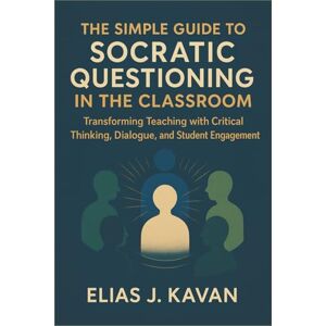 Kavan, Elias J. The Simple Guide to Socratic Questioning in the Classroom: Transforming Teaching with Critical Thinking, Dialogue, and Student Engagement Kavan, Elias J. The Simple Guide to Socratic Questioning in the Classroom: Transforming Teaching with Critical Thinking, Dialogue, and Student Engagement