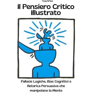 Education, TeachFizz Il Pensiero Critico Illustrato. Fallacie Logiche, Bias Cognitivi e Retorica Persuasiva che manipolano la Mente: Definizioni, Esempi, Analisi Guidate, Casi studio e Attività Interattive Education, TeachFizz Il Pensiero Critico Illustrato. Fallacie Logiche, Bias Cognitivi e Retorica Persuasiva che manipolano la Mente: Definizioni, Esempi, Analisi Guidate, Casi studio e Attività Interattive